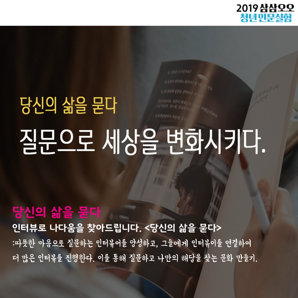 당신의 삶을 묻다 질문으로 세상을 변화시키다 인터뷰로 나다움을 찾아드립니다 따뜻한 마음으로 질문하는 인터뷰어를 양성하고 그들에게 인터뷰이를 연결하여 더 많은 인터뷰를 진행한다. 이를 통해 질문하고 나만의 해답을 찾는 문화 만들기