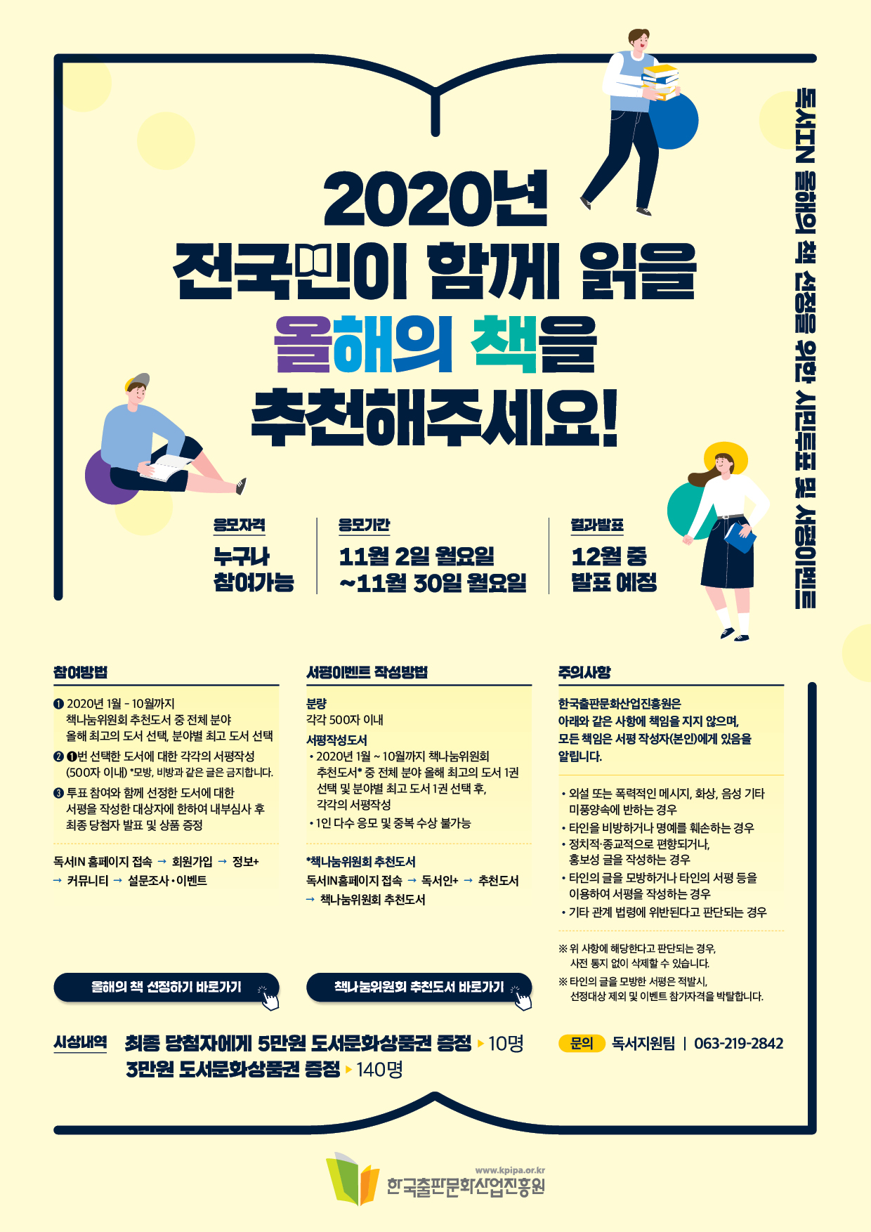 2020년 전국민이 함께 읽을 올해의 책을 추천해주세요! 독서IN 올해의 책 선정을 위한 시민투표 및 서평이벤트 응모자격 누구나 참여가능 응모기간 11월 2일 월요일~11월 30일 월요일 결과발표 12월 중 발표 예정 참여방법 1. 2020년 1월-10월 책나눔위원회 추천도서 중 전체 분야 올해 최고의 도서 선택, 분야별 최고 도서 선택 2. 1번 선택한 도서에 대한 각각의 서평 작성(500자 이내) 
