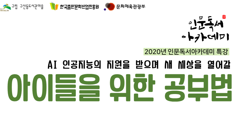 구립 구산동도서관마을 한국출판문화산업진흥원 문화체육관광부 인문독서 아카데미 2020년 인문독서아카데미 특강 AI 인공지능의 지원을 받으며 새 세상을 열어갈 아이들을 위한 공부법