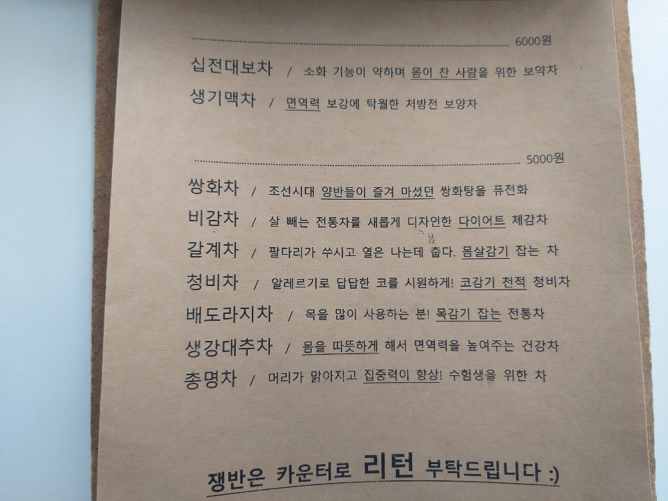 카페 처방전의 메뉴판. 다양한 한방차를 맛볼 수 있다. | 6000원 십전대보차  / 소화 기능이 약하며 몸이 찬 사람을 위한 보약차 생기맥차 / 면역력 보강에 탁월한 처방전 보양차 5000원 쌍화차  / 조선시대 양반들이 즐겨 마셨던 쌍화탕을 퓨전화 비감차 / 살 빼는 전통차를 새롭게 디자인한 다이어트 체감차 갈계차 / 팔다리가 쑤시고 열은 나는데 춥다. 몸살감기 잡는 차 청비차 / 알레르기로 답답한 코를 시원하게! 코감기 천적 청비차 배도라지차 / 목을 많이 사용하는 분! 목감기 잡는 전통차  생각대추차 몸을 따뜻하게 해서 면역력을 높여주는 건강차  총명차 / 머리가 맑아지고 집중력이 향상! 수험생을 위한 차 쟁반은 카운터로 리턴 부탁드립니다.