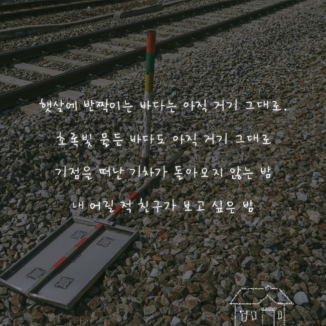 햇살에 반짝이는 바다는 아직 거기 그대로 초록빛 물든 바다도 아직 거기 그대로 기점을 떠난 기차가 돌아오지 않는 밤 내 어릴 적 친구가 보고 싶은 밤