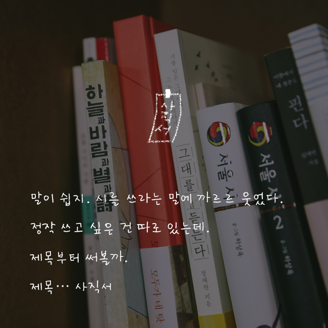말이 쉽지. 시를 쓰라는 말에 까르르 웃었다. 정작 쓰고 싶은 건 따로 있는데. 제목부터 써볼까. 제목... 사직서